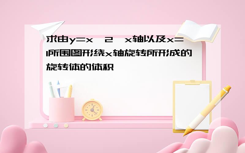 求由y=x^2,x轴以及x=1所围图形绕x轴旋转所形成的旋转体的体积