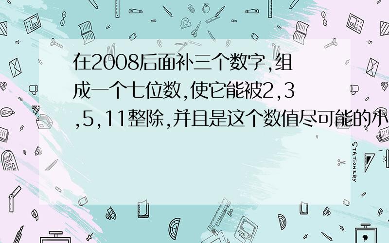 在2008后面补三个数字,组成一个七位数,使它能被2,3,5,11整除,并且是这个数值尽可能的小.