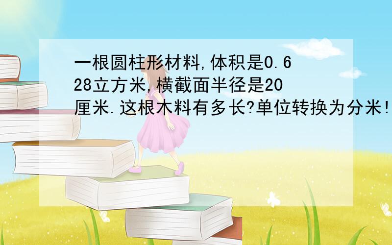 一根圆柱形材料,体积是0.628立方米,横截面半径是20厘米.这根木料有多长?单位转换为分米!