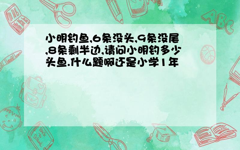 小明钓鱼,6条没头,9条没尾,8条剩半边,请问小明钓多少头鱼.什么题啊还是小学1年