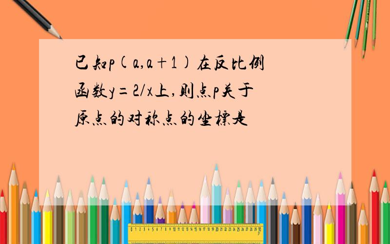 已知p(a,a+1)在反比例函数y=2/x上,则点p关于原点的对称点的坐标是