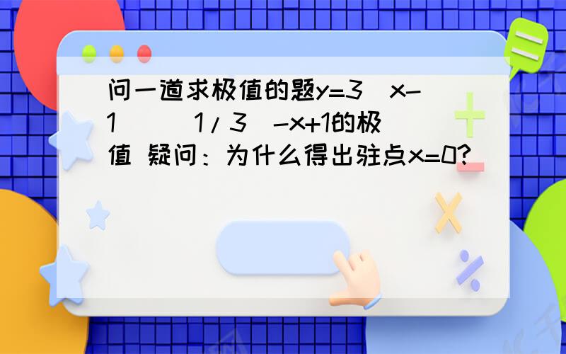 问一道求极值的题y=3(x-1)^(1/3)-x+1的极值 疑问：为什么得出驻点x=0?