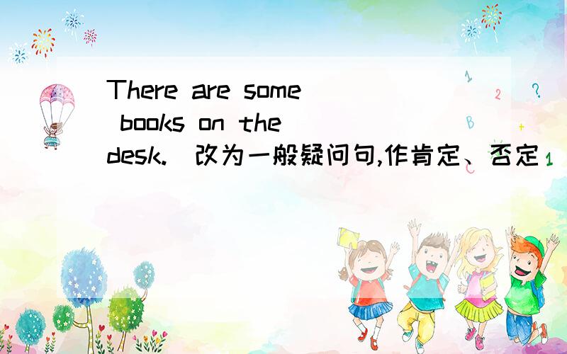 There are some books on the desk.(改为一般疑问句,作肯定、否定