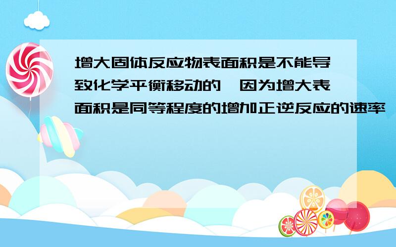 增大固体反应物表面积是不能导致化学平衡移动的,因为增大表面积是同等程度的增加正逆反应的速率