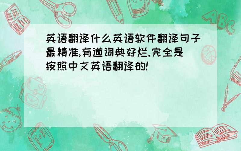 英语翻译什么英语软件翻译句子最精准,有道词典好烂.完全是按照中文英语翻译的!