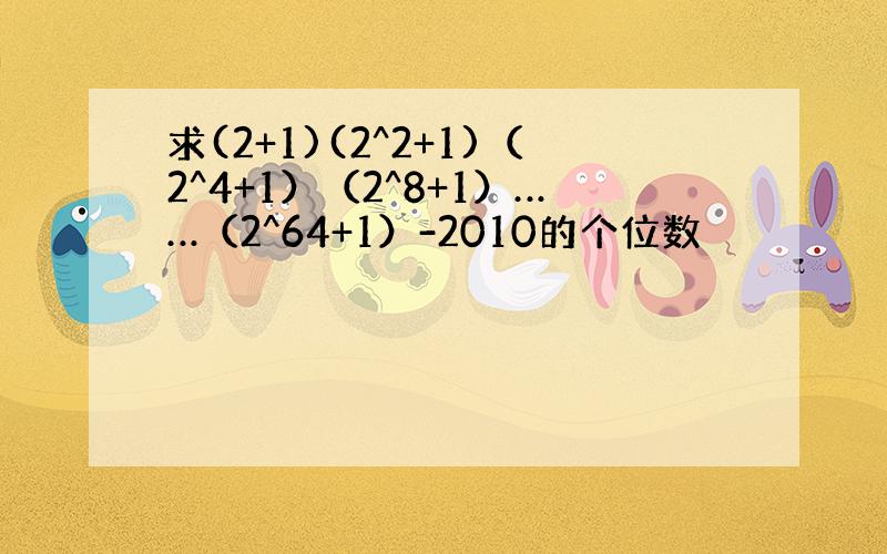 求(2+1)(2^2+1)（2^4+1）（2^8+1）……（2^64+1）-2010的个位数