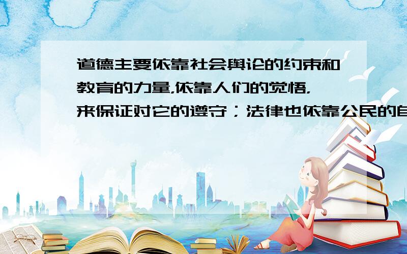 道德主要依靠社会舆论的约束和教育的力量，依靠人们的觉悟，来保证对它的遵守；法律也依靠公民的自觉维护和遵守，但主要依靠国家