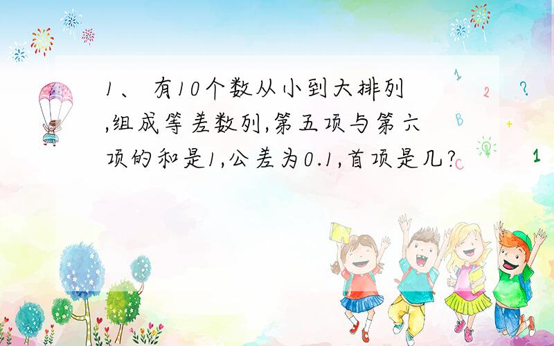 1、 有10个数从小到大排列,组成等差数列,第五项与第六项的和是1,公差为0.1,首项是几?