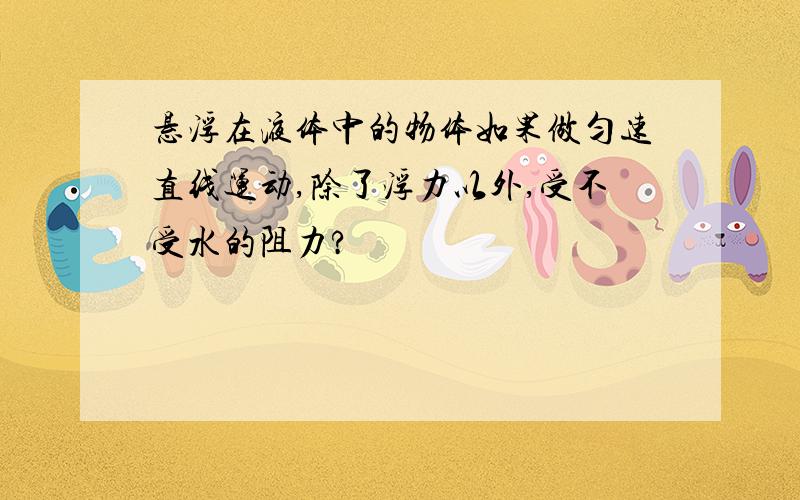 悬浮在液体中的物体如果做匀速直线运动,除了浮力以外,受不受水的阻力?