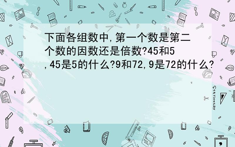 下面各组数中,第一个数是第二个数的因数还是倍数?45和5,45是5的什么?9和72,9是72的什么?