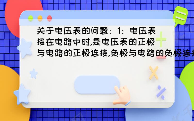 关于电压表的问题：1：电压表接在电路中时,是电压表的正极与电路的正极连接,负极与电路的负极连接,或者是相反连接?2：电压