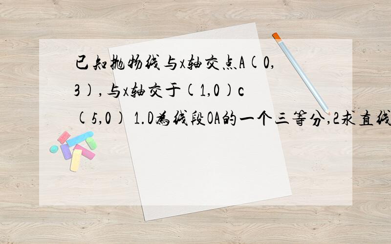 已知抛物线与x轴交点A(0,3),与x轴交于(1,0)c(5,0) 1.D为线段OA的一个三等分,2求直线DC的解析式.