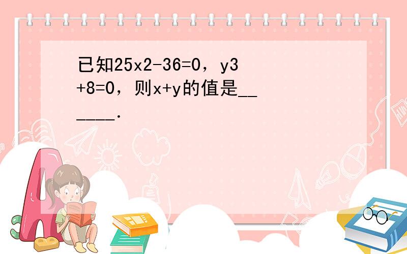 已知25x2-36=0，y3+8=0，则x+y的值是______．