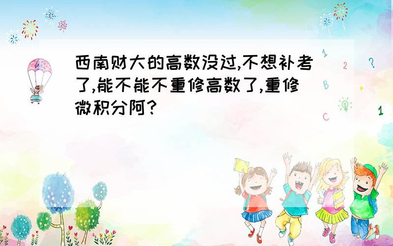 西南财大的高数没过,不想补考了,能不能不重修高数了,重修微积分阿?