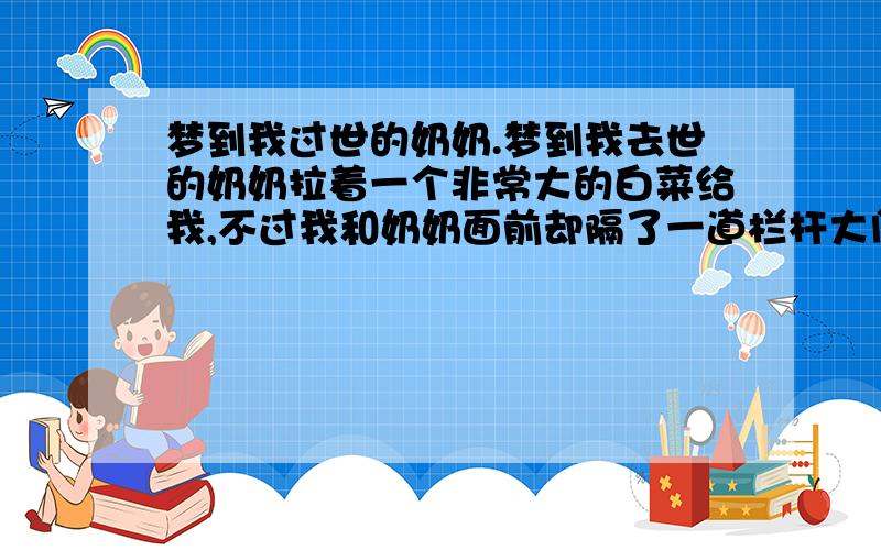 梦到我过世的奶奶.梦到我去世的奶奶拉着一个非常大的白菜给我,不过我和奶奶面前却隔了一道栏杆大门,我看到奶奶后就哭了起来,