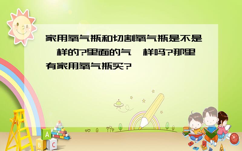 家用氧气瓶和切割氧气瓶是不是一样的?里面的气一样吗?那里有家用氧气瓶买?