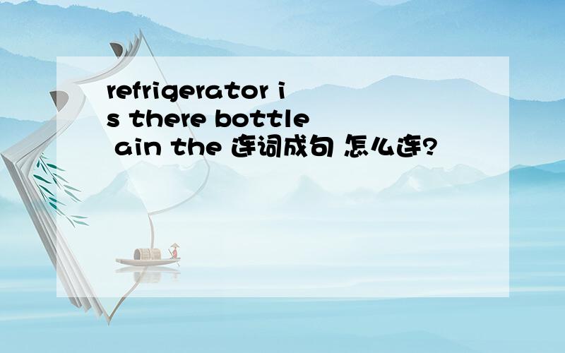 refrigerator is there bottle ain the 连词成句 怎么连?