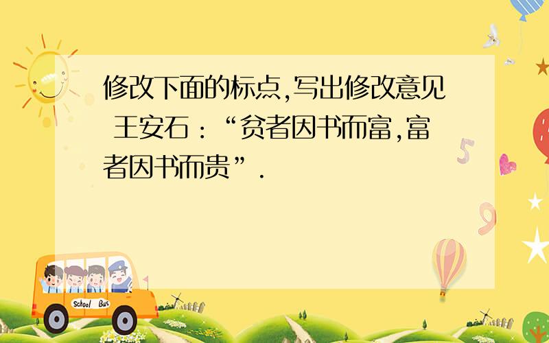 修改下面的标点,写出修改意见 王安石：“贫者因书而富,富者因书而贵”.