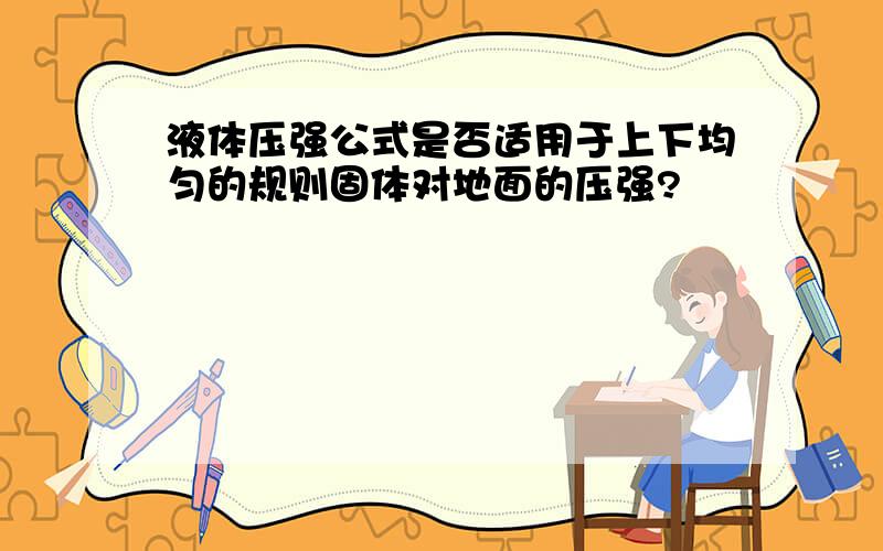 液体压强公式是否适用于上下均匀的规则固体对地面的压强?