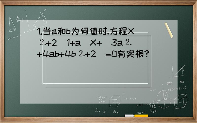 1.当a和b为何值时,方程X⒉+2（1+a)X+(3a⒉+4ab+4b⒉+2)=0有实根?