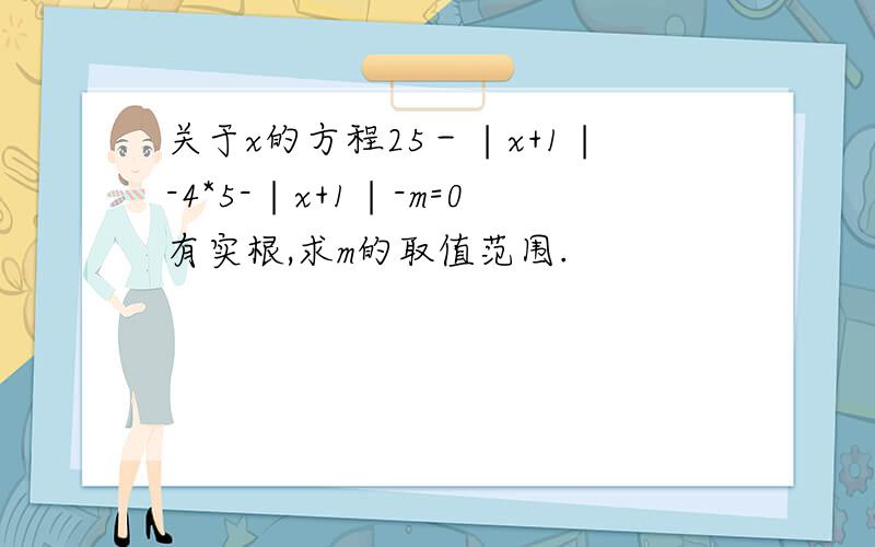 关于x的方程25－∣x+1∣-4*5-∣x+1∣-m=0有实根,求m的取值范围.