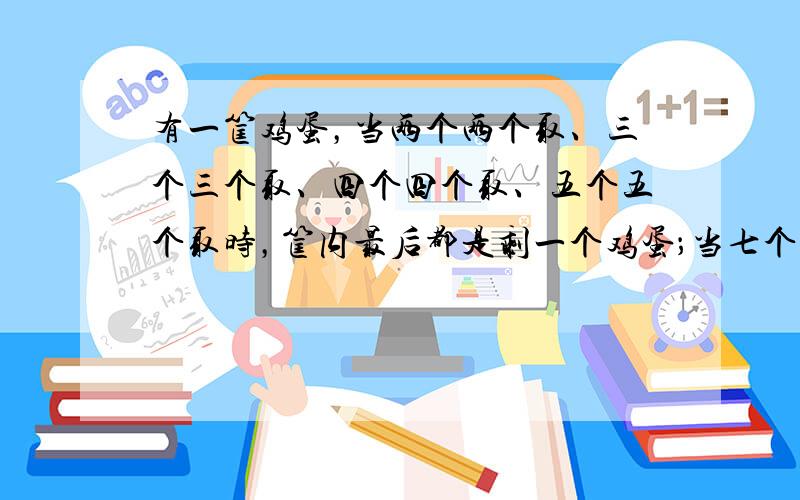 有一筐鸡蛋，当两个两个取、三个三个取、四个四个取、五个五个取时，筐内最后都是剩一个鸡蛋；当七个七个取出时，筐里最后一个也