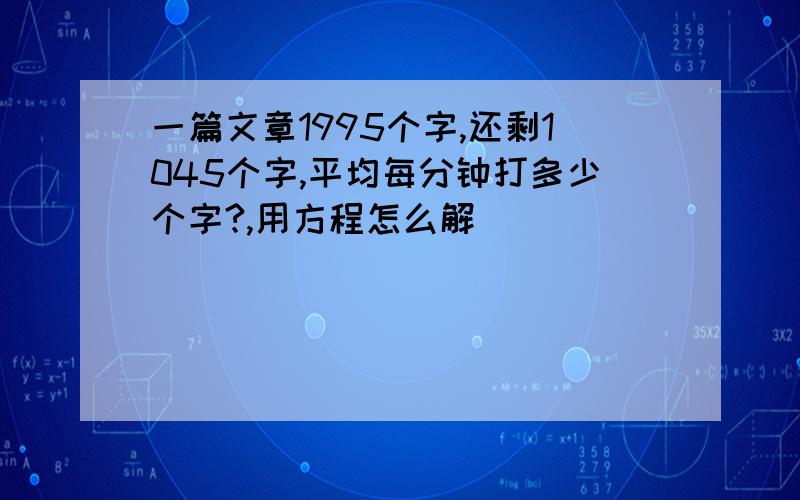 一篇文章1995个字,还剩1045个字,平均每分钟打多少个字?,用方程怎么解