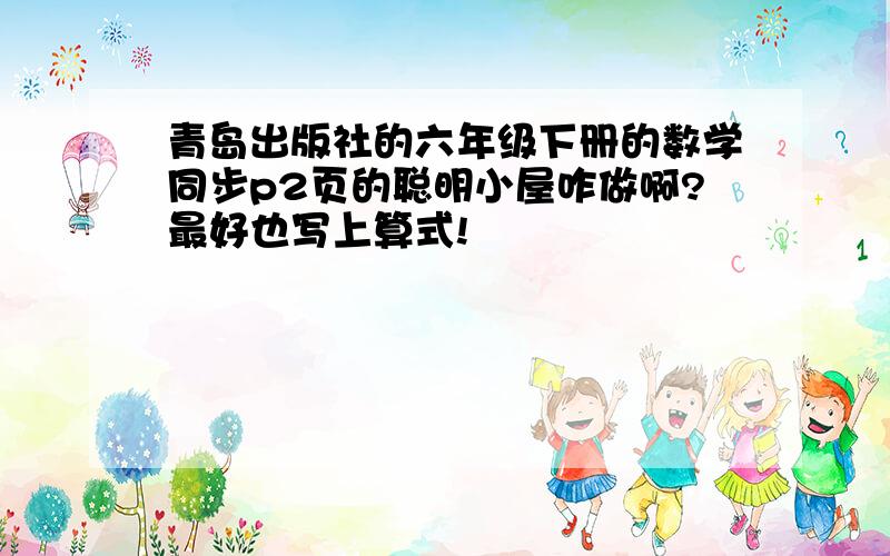 青岛出版社的六年级下册的数学同步p2页的聪明小屋咋做啊?最好也写上算式!