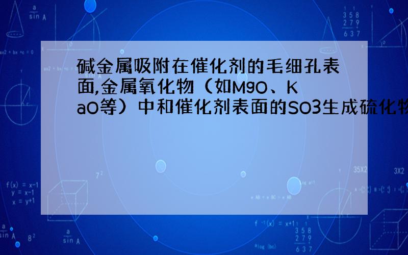 碱金属吸附在催化剂的毛细孔表面,金属氧化物（如MgO、KaO等）中和催化剂表面的SO3生成硫化物而造成催化剂