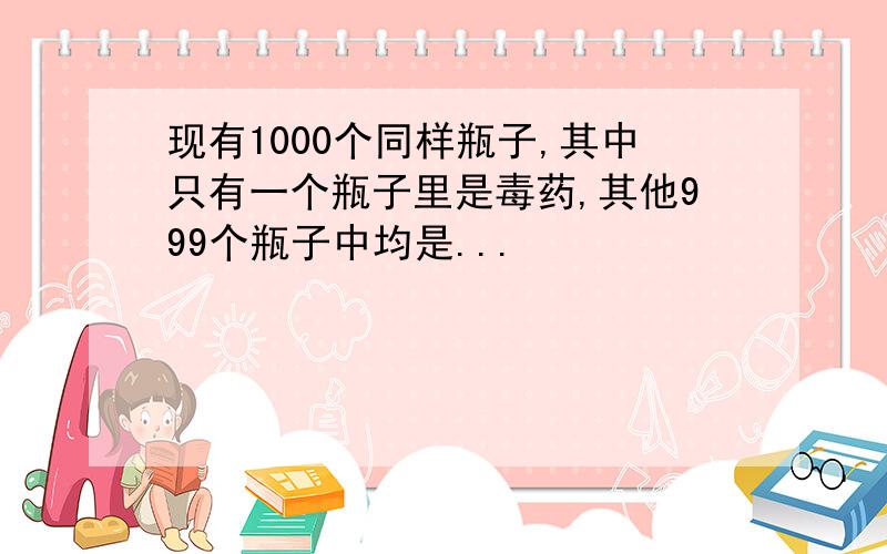 现有1000个同样瓶子,其中只有一个瓶子里是毒药,其他999个瓶子中均是...