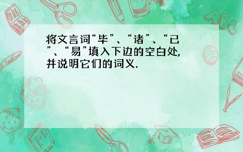 将文言词“毕”、“诸”、“已”、“易”填入下边的空白处,并说明它们的词义.