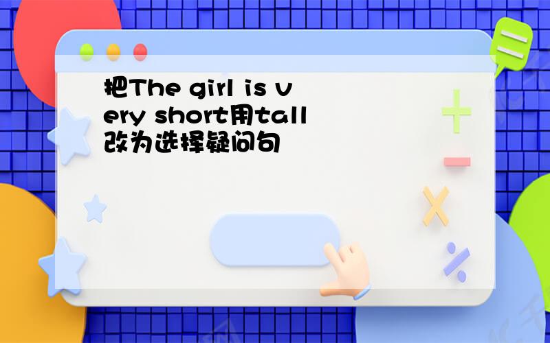 把The girl is very short用tall改为选择疑问句