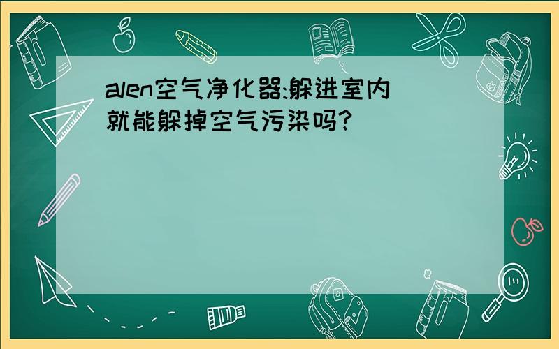 alen空气净化器:躲进室内就能躲掉空气污染吗?