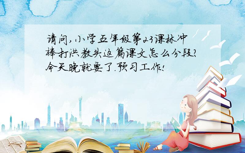 请问,小学五年级第23课林冲棒打洪教头这篇课文怎么分段?今天晚就要了.预习工作!