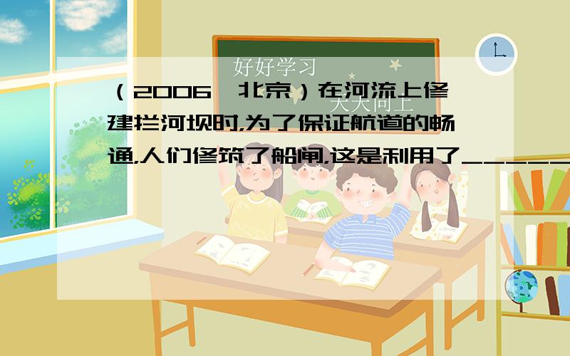 （2006•北京）在河流上修建拦河坝时，为了保证航道的畅通，人们修筑了船闸，这是利用了______的原理．