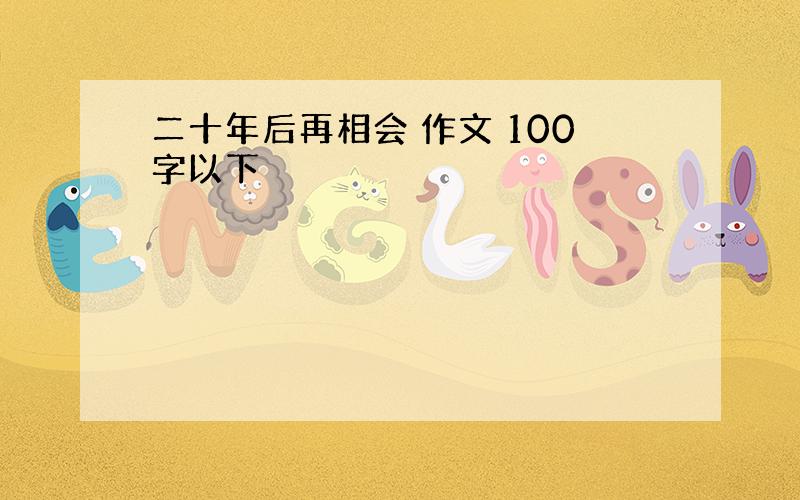 二十年后再相会 作文 100字以下