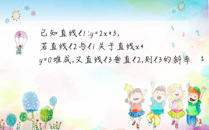 已知直线l1:y=2x+3,若直线l2与l1关于直线x+y=0堆成,又直线l3垂直l2,则l3的斜率