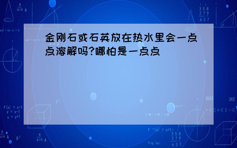 金刚石或石英放在热水里会一点点溶解吗?哪怕是一点点