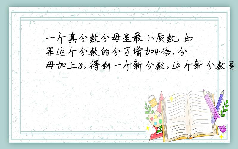 一个真分数分母是最小质数,如果这个分数的分子增加4倍,分母加上8,得到一个新分数,这个新分数是多少