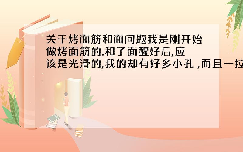 关于烤面筋和面问题我是刚开始做烤面筋的.和了面醒好后,应该是光滑的,我的却有好多小孔 ,而且一拉就断 这是怎么回事?希望