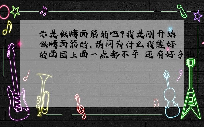 你是做烤面筋的吧?我是刚开始做烤面筋的,请问为什么我醒好的面团上面一点都不平 还有好多孔,一拉就断