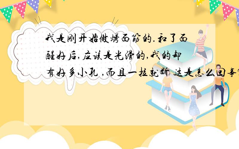 我是刚开始做烤面筋的.和了面醒好后,应该是光滑的,我的却有好多小孔 ,而且一拉就断 这是怎么回事?