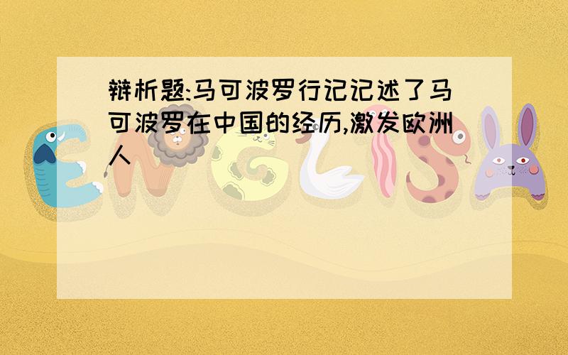 辩析题:马可波罗行记记述了马可波罗在中国的经历,激发欧洲人��