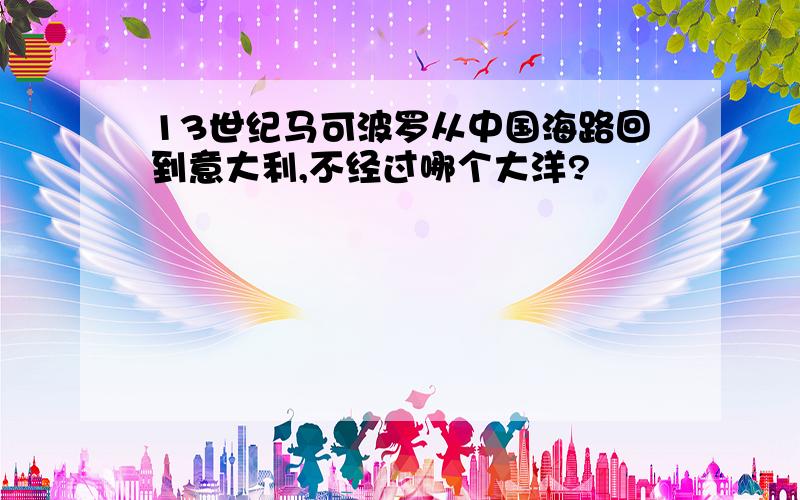 13世纪马可波罗从中国海路回到意大利,不经过哪个大洋?