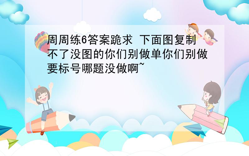 周周练6答案跪求 下面图复制不了没图的你们别做单你们别做要标号哪题没做啊~