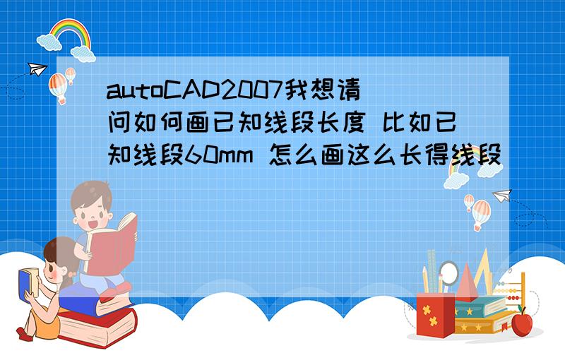 autoCAD2007我想请问如何画已知线段长度 比如已知线段60mm 怎么画这么长得线段