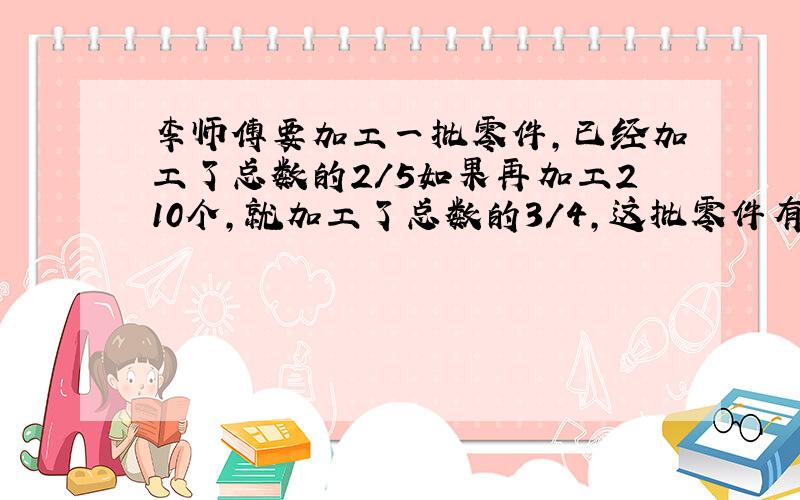 李师傅要加工一批零件,已经加工了总数的2/5如果再加工210个,就加工了总数的3/4,这批零件有都少个?