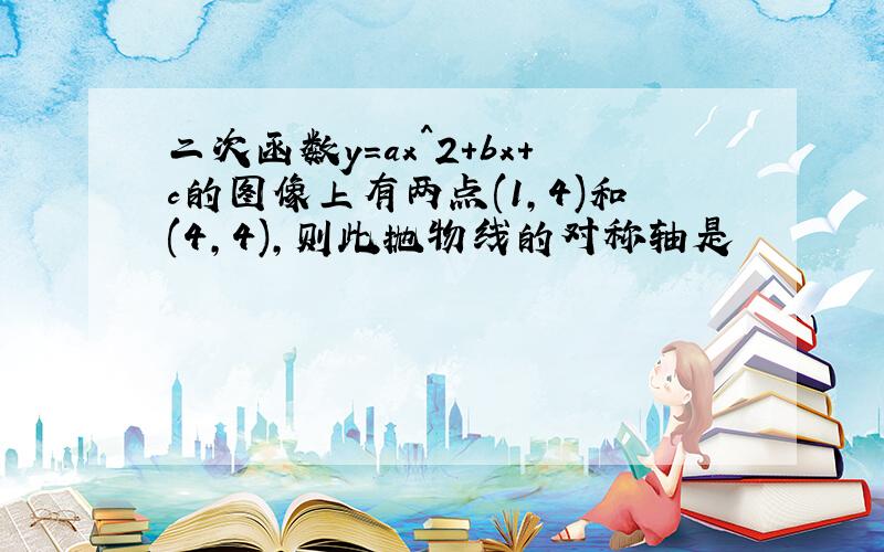 二次函数y=ax^2+bx+c的图像上有两点(1,4)和(4,4),则此抛物线的对称轴是