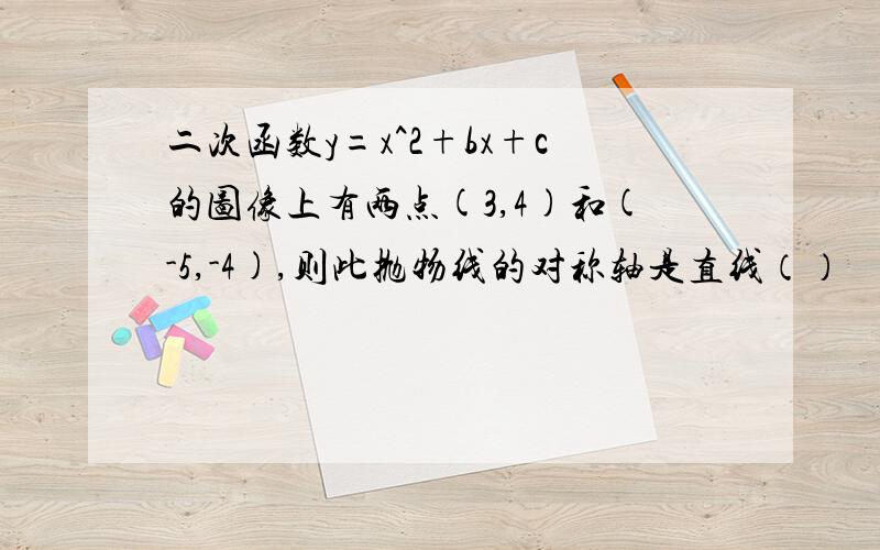 二次函数y=x^2+bx+c的图像上有两点(3,4)和(-5,-4),则此抛物线的对称轴是直线（）