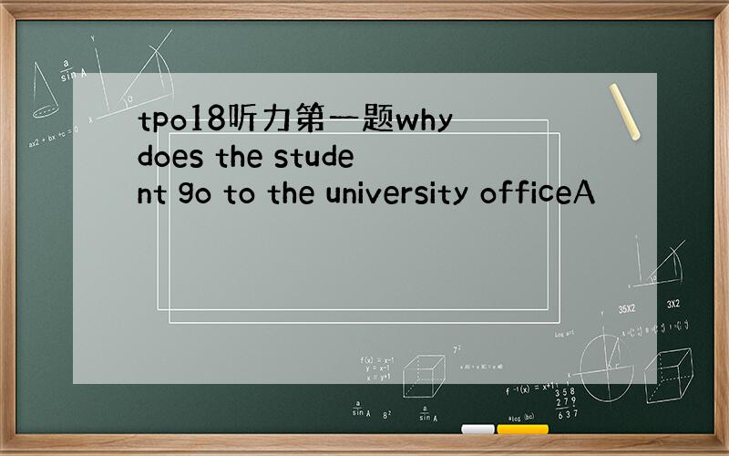 tpo18听力第一题why does the student go to the university officeA